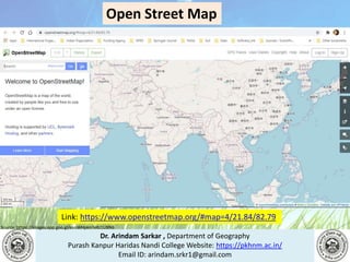 Dr. Arindam Sarkar , Department of Geography
Purash Kanpur Haridas Nandi College Website: https://pkhnm.ac.in/
Email ID: arindam.srkr1@gmail.com
Source: https://images.app.goo.gl/eaoWHpkn7eRJ1UBN6
Link: https://www.openstreetmap.org/#map=4/21.84/82.79
Open Street Map
 