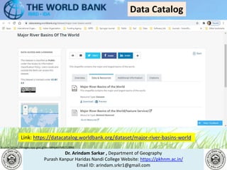 Dr. Arindam Sarkar , Department of Geography
Purash Kanpur Haridas Nandi College Website: https://pkhnm.ac.in/
Email ID: arindam.srkr1@gmail.com
Source: https://images.app.goo.gl/eaoWHpkn7eRJ1UBN6
Data Catalog
Link: https://datacatalog.worldbank.org/dataset/major-river-basins-world
 