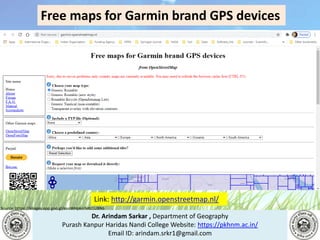 Dr. Arindam Sarkar , Department of Geography
Purash Kanpur Haridas Nandi College Website: https://pkhnm.ac.in/
Email ID: arindam.srkr1@gmail.com
Source: https://images.app.goo.gl/eaoWHpkn7eRJ1UBN6
Free maps for Garmin brand GPS devices
Link: http://garmin.openstreetmap.nl/
 