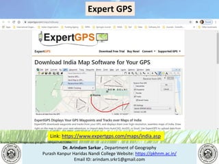 Dr. Arindam Sarkar , Department of Geography
Purash Kanpur Haridas Nandi College Website: https://pkhnm.ac.in/
Email ID: arindam.srkr1@gmail.com
Source: https://images.app.goo.gl/eaoWHpkn7eRJ1UBN6
Expert GPS
Link: https://www.expertgps.com/maps/india.asp
 