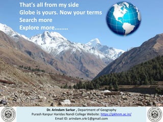 Dr. Arindam Sarkar , Department of Geography
Purash Kanpur Haridas Nandi College Website: https://pkhnm.ac.in/
Email ID: arindam.srkr1@gmail.com
That's all from my side
Globe is yours. Now your terms
Search more
Explore more........
 