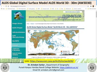 Dr. Arindam Sarkar , Department of Geography
Purash Kanpur Haridas Nandi College Website: https://pkhnm.ac.in/
Email ID: arindam.srkr1@gmail.com
Source: https://images.app.goo.gl/eaoWHpkn7eRJ1UBN6
Link: https://www.eorc.jaxa.jp/ALOS/en/aw3d30/
ALOS Global Digital Surface Model ALOS World 3D - 30m (AW3D30)
 
