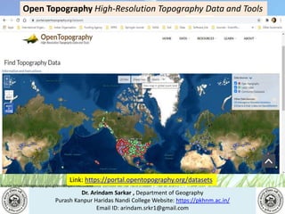Dr. Arindam Sarkar , Department of Geography
Purash Kanpur Haridas Nandi College Website: https://pkhnm.ac.in/
Email ID: arindam.srkr1@gmail.com
Source: https://images.app.goo.gl/eaoWHpkn7eRJ1UBN6
Link: https://portal.opentopography.org/datasets
Open Topography High-Resolution Topography Data and Tools
 