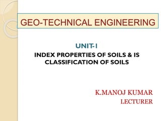 GEO-TECHNICAL ENGINEERING
UNIT-1
INDEX PROPERTIES OF SOILS & IS
CLASSIFICATION OF SOILS
K.MANOJ KUMAR
LECTURER
 