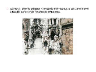 ⮚ As rochas, quando expostas na superfície terrestre, são constantemente
alteradas por diversos fenómenos ambientais.
 