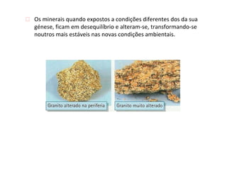 ⮚ Os minerais quando expostos a condições diferentes dos da sua
génese, ficam em desequilíbrio e alteram-se, transformando-se
noutros mais estáveis nas novas condições ambientais.
 