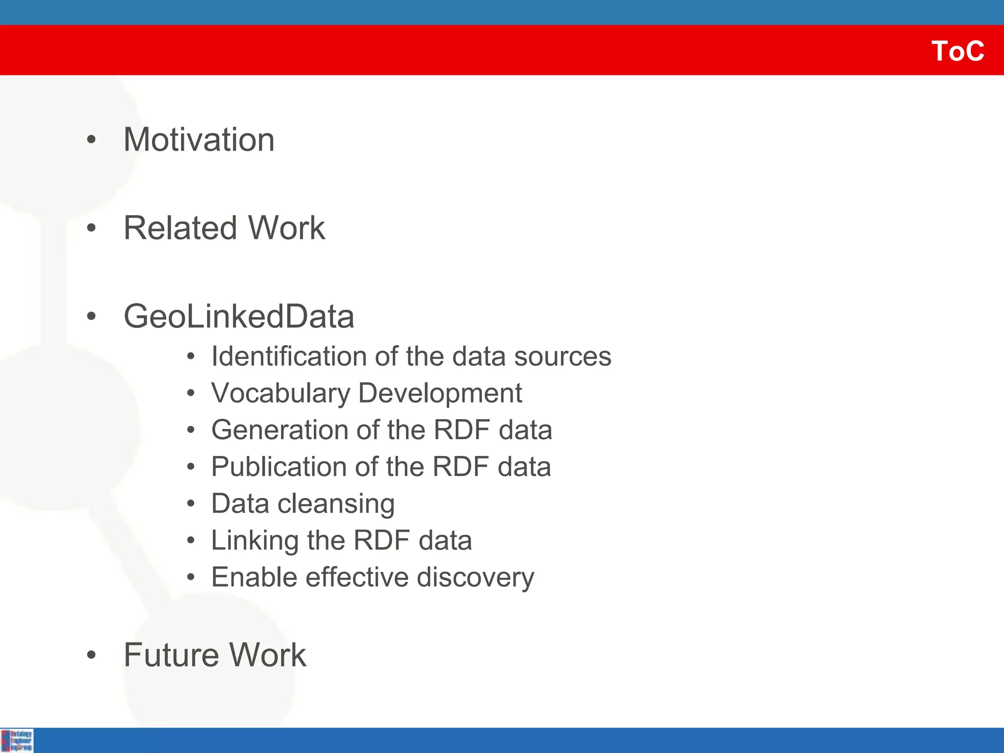 ToCMotivationRelated WorkGeoLinkedDataIdentification of the data sourcesVocabulary DevelopmentGeneration of the RDF dataPublication of the RDF dataData cleansingLinking the RDF dataEnable effective discoveryFuture Work