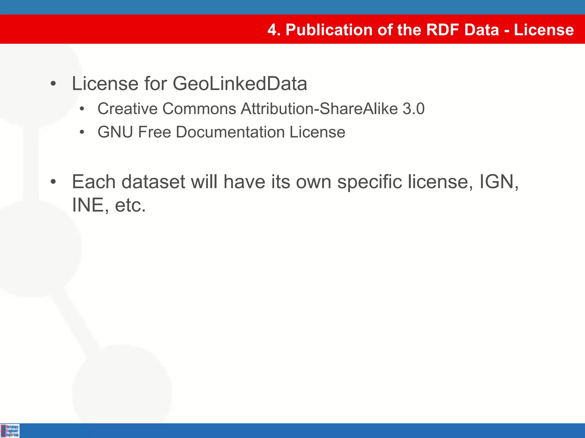 4. Publication of the RDF Data - LicenseLicense for GeoLinkedDataCreative Commons Attribution-ShareAlike 3.0 GNU Free Documentation LicenseEach dataset will have its own specific license, IGN, INE, etc.