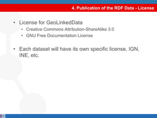 4. Publication of the RDF Data - LicenseLicense for GeoLinkedDataCreative Commons Attribution-ShareAlike 3.0 GNU Free Documentation LicenseEach dataset will have its own specific license, IGN, INE, etc.