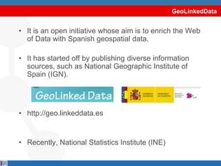 GeoLinkedDataIt is an open initiative whose aim is to enrich the Web of Data with Spanish geospatial data.It has started off by publishing diverse information sources, such as National Geographic Institute of Spain (IGN).http://geo.linkeddata.esRecently, National Statistics Institute (INE)