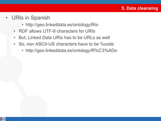 5. Data cleansing<br />URIs in Spanish<br />http://geo.linkeddata.es/ontology/Río<br />RDF allows UTF-8 characters for URI...