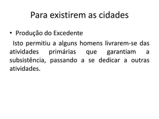 Para existirem as cidadesProdução do ExcedenteIsto permitiu a alguns homens livrarem-se das atividades primárias que garantiam a subsistência, passando a se dedicar a outras atividades.