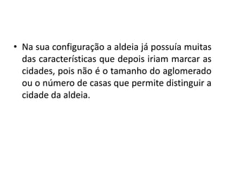 Na sua configuração a aldeia já possuía muitas das características que depois iriam marcar as cidades, pois não é o tamanho do aglomerado ou o número de casas que permite distinguir a cidade da aldeia.
