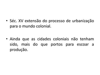 Séc. XV extensão do processo de urbanizaçãopara o mundo colonial.Aindaque as cidadescoloniaisnãotenhamsido, mais do queportosparaescoar a produção. 