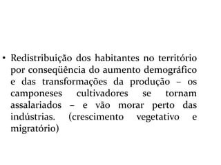  Redistribuição dos habitantes no território por conseqüência do aumento demográfico e das transformações da produção – os camponeses cultivadores se tornam assalariados – e vão morar perto das indústrias. (crescimento vegetativo e migratório)