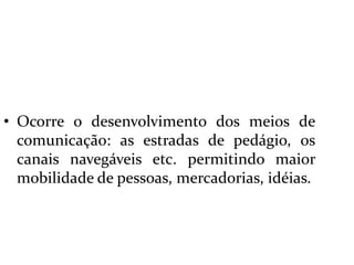  Ocorre o desenvolvimento dos meios de comunicação: as estradas de pedágio, os canais navegáveis etc. permitindo maior mobilidade de pessoas, mercadorias, idéias.