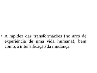  A rapidez das transformações (no arco de experiência de uma vida humana), bem como, a intensificação da mudança.