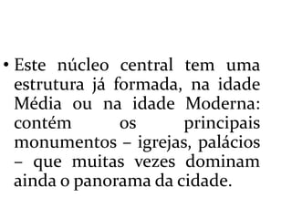  Este núcleo central tem uma estrutura já formada, na idade Média ou na idade Moderna: contém os principais monumentos – igrejas, palácios – que muitas vezes dominam ainda o panorama da cidade.