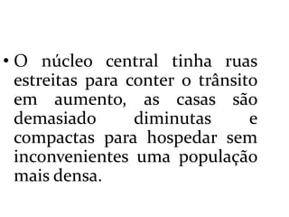  O núcleo central tinha ruas estreitas para conter o trânsito em aumento, as casas são demasiado diminutas e compactas para hospedar sem inconvenientes uma população mais densa.