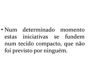  Num determinado momento estas iniciativas se fundem  num tecido compacto, que não foi previsto por ninguém.