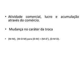 Atividade comercial, lucro e acumulação através do comércio.Mudança no caráter da troca(M-M),  (M-D-M) para (D-M) = (M-D’), (D-M-D). 