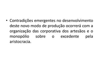 Contradições emergentes no desenvolvimento deste novo modo de produção ocorrerá com a organização das corporativa dos artesãos e o monopólio sobre o excedente pela aristocracia. 
