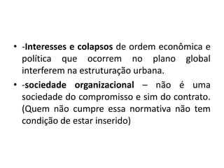 -Interesses e colapsos de ordem econômica e política que ocorrem no plano global interferem na estruturação urbana.-sociedade organizacional – não é uma sociedade do compromisso e sim do contrato. (Quem não cumpre essa normativa não tem condição de estar inserido)