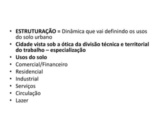 ESTRUTURAÇÃO = Dinâmica que vai definindo os usos do solo urbanoCidade vista sob a ótica da divisão técnica e territorial do trabalho – especializaçãoUsos do soloComercial/FinanceiroResidencialIndustrialServiçosCirculaçãoLazer