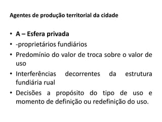 Agentes de produção territorial da cidadeA – Esfera privada-proprietários fundiáriosPredomínio do valor de troca sobre o valor de usoInterferências decorrentes da estrutura fundiária rualDecisões a propósito do tipo de uso e momento de definição ou redefinição do uso.