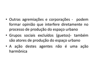Outras agremiações e corporações -  podem formar opinião que interfere diretamente no processo de produção do espaço urbanoGrupos sociais excluídos (guetos)- também são atores de produção do espaço urbanoA ação destes agentes não é uma ação harmônica