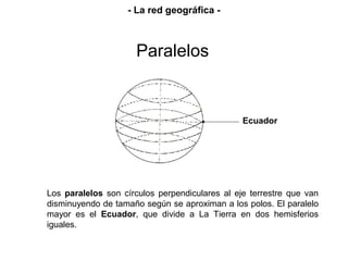 Los paralelos son círculos perpendiculares al eje terrestre que van
disminuyendo de tamaño según se aproximan a los polos....