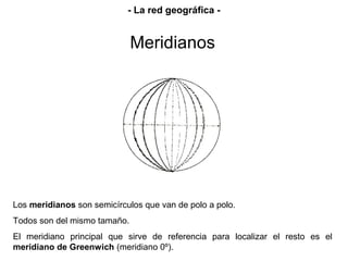 Los meridianos son semicírculos que van de polo a polo.
Todos son del mismo tamaño.
El meridiano principal que sirve de referencia para localizar el resto es el
meridiano de Greenwich (meridiano 0º).
Meridianos
- La red geográfica -
 