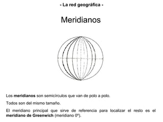 Los meridianos son semicírculos que van de polo a polo.
Todos son del mismo tamaño.
El meridiano principal que sirve de re...