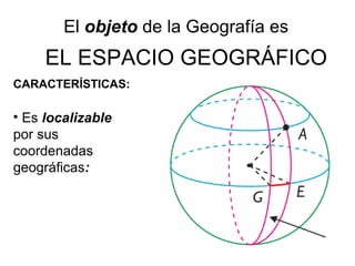EL ESPACIO GEOGRÁFICO
CARACTERÍSTICAS:
• Es localizable
por sus
coordenadas
geográficas:
El objeto de la Geografía es
 