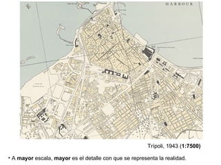 Trípoli, 1943 (1:7500)
• A mayor escala, mayor es el detalle con que se representa la realidad.
 