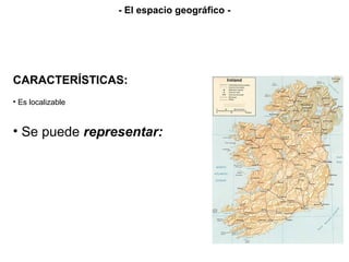 - El espacio geográfico -
CARACTERÍSTICAS:
• Es localizable
• Se puede representar:
 