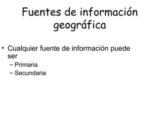 Fuentes de información
geográfica
• Cualquier fuente de información puede
ser
– Primaria
– Secundaria
 