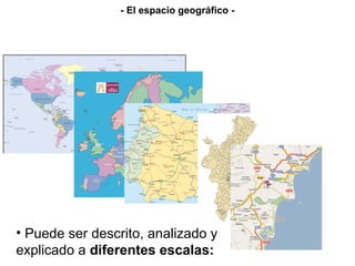 • Puede ser descrito, analizado y
explicado a diferentes escalas:
- El espacio geográfico -
 