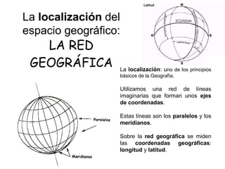 LA RED GEOGRÁFICA La  localización : u no de los principios básicos de la Geografía. Utilizamos una red de líneas imaginar...