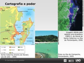 X SAIRX SAIR
Cartografia e poder
Santa Catarina (trecho do litoral):
uso do solo – 2006
Imagem obtida pelo
satélite sino-brasileiro
CBER-2, do litoral de
Santa Catarina e a ilha
de Florianópolis, 2006
Praia na ilha do Campeche,
Florianópolis, 2002
3 Cartografia e poder
INSTITUTONACIONALDEPESQUISASESPACIAIS
EDULYRA/SAMBAPHOTO
 