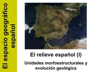 El relieve español (I) Unidades morfoestructurales y evolución geológica El espacio geográfico español 