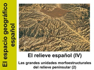 El relieve español (IV) Las grandes unidades morfoestructurales del relieve peninsular (2) El espacio geográfico español 