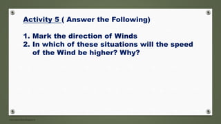 www.masocialma.blogspot.in
Activity 5 ( Answer the Following)
1. Mark the direction of Winds
2. In which of these situations will the speed
of the Wind be higher? Why?
 