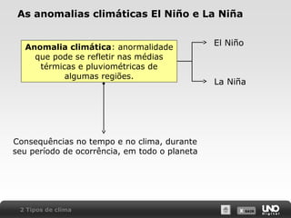 X SAIRX SAIR
As anomalias climáticas El Niño e La Niña
Anomalia climática: anormalidade
que pode se refletir nas médias
térmicas e pluviométricas de
algumas regiões.
El Niño
La Niña
Consequências no tempo e no clima, durante
seu período de ocorrência, em todo o planeta
2 Tipos de clima
 