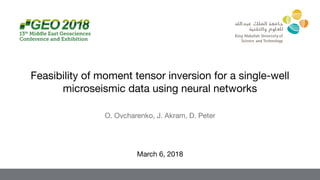 O. Ovcharenko, J. Akram, D. Peter
March 6, 2018
Feasibility of moment tensor inversion for a single-well
microseismic data using neural networks 

 