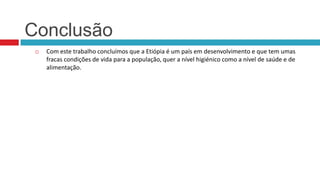 Conclusão


Com este trabalho concluímos que a Etiópia é um país em desenvolvimento e que tem umas
fracas condições de vida para a população, quer a nível higiénico como a nível de saúde e de
alimentação.

 