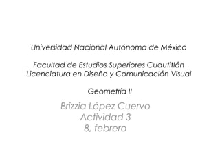 Universidad Nacional Autónoma de México
Facultad de Estudios Superiores Cuautitlán
Licenciatura en Diseño y Comunicación Visual
Geometría II

Brizzia López Cuervo
Actividad 3
8, febrero

 