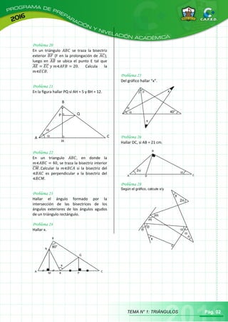 TEMA N° 1: TRIÁNGULOS Pág. 02
Problema 20
En un triángulo se traza la bisectriz
exterior ̅̅̅̅ (F en la prolongación de ̅̅̅̅);
luego en ̅̅̅̅ se ubica el punto E tal que
̅̅̅̅ ̅̅̅̅ Calcula la
Problema 21
En la figura hallar PQ si AH = 5 y BH = 12.
Problema 22
En un triangulo , en donde la
, se traza la bisectriz interior
̅̅̅̅̅ Calcular la si la bisectriz del
es perpendicular a la bisectriz del
Problema 23
Hallar el ángulo formado por la
intersección de las bisectrices de los
ángulos exteriores de los ángulos agudos
de un triángulo rectángulo.
Problema 24
Hallar x.
Problema 25
Del gráfico hallar “x”.
Problema 26
Hallar DC, si AB = 21 cm.
Problema 28
Según el gráfico, calcule x/y
A
B
C
M R P
N
Q
x
80°


  x
x
40°
A
B
CD
2
P


Q
H
A C
B
x
y


m
m
n


2n
 