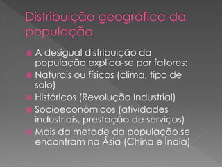  A desigual distribuição da
população explica-se por fatores:
 Naturais ou físicos (clima, tipo de
solo)
 Históricos (Revolução Industrial)
 Socioeconômicos (atividades
industriais, prestação de serviços)
 Mais da metade da população se
encontram na Ásia (China e Índia)
 