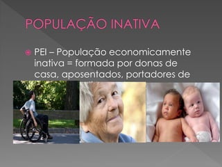  PEI – População economicamente
inativa = formada por donas de
casa, aposentados, portadores de
deficiência física, crianças.
 